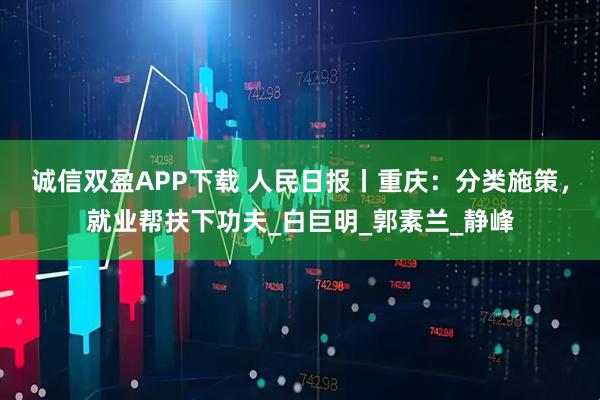 诚信双盈APP下载 人民日报丨重庆：分类施策，就业帮扶下功夫_白巨明_郭素兰_静峰