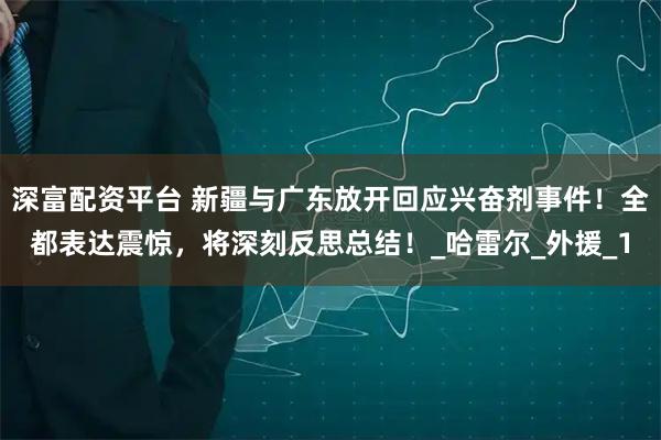 深富配资平台 新疆与广东放开回应兴奋剂事件！全都表达震惊，将深刻反思总结！_哈雷尔_外援_1