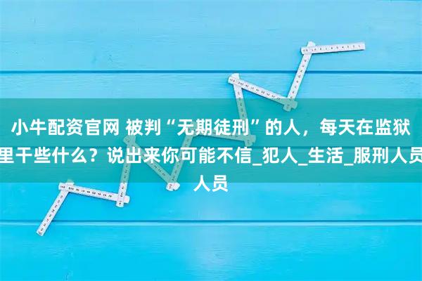 小牛配资官网 被判“无期徒刑”的人，每天在监狱里干些什么？说出来你可能不信_犯人_生活_服刑人员