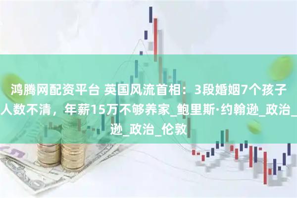 鸿腾网配资平台 英国风流首相：3段婚姻7个孩子，情人数不清，年薪15万不够养家_鲍里斯·约翰逊_政治_伦敦