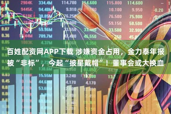 百姓配资网APP下载 涉嫌资金占用，金力泰年报被“非标”，今起“披星戴帽”！董事会或大换血