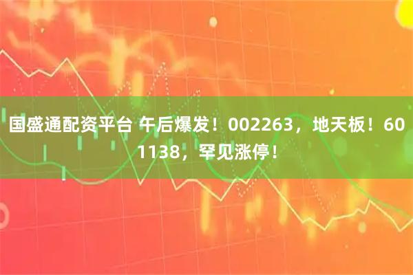 国盛通配资平台 午后爆发！002263，地天板！601138，罕见涨停！