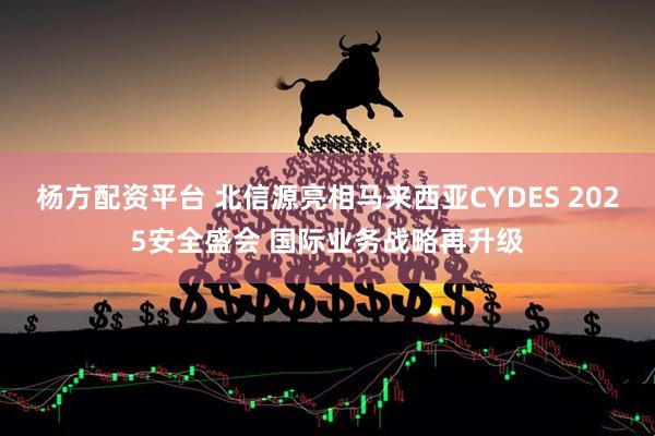 杨方配资平台 北信源亮相马来西亚CYDES 2025安全盛会 国际业务战略再升级