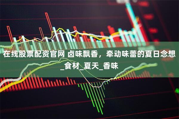 在线股票配资官网 卤味飘香,牵动味蕾的夏日念想_食材_夏天_香味