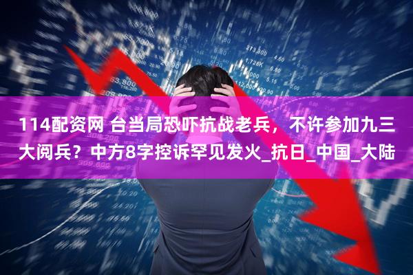 114配资网 台当局恐吓抗战老兵，不许参加九三大阅兵？中方8字控诉罕见发火_抗日_中国_大陆