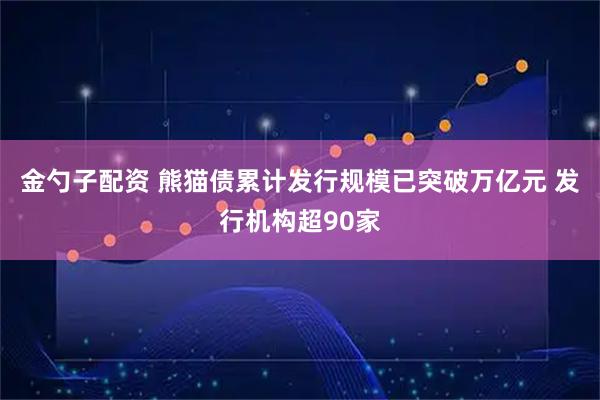 金勺子配资 熊猫债累计发行规模已突破万亿元 发行机构超90家