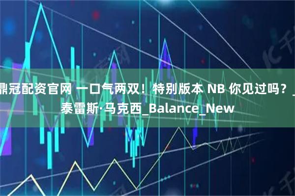 鼎冠配资官网 一口气两双!特别版本 NB 你见过吗?_泰雷斯·马克西_Balance_New
