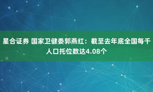 星合证券 国家卫健委郭燕红：截至去年底全国每千人口托位数达4.08个