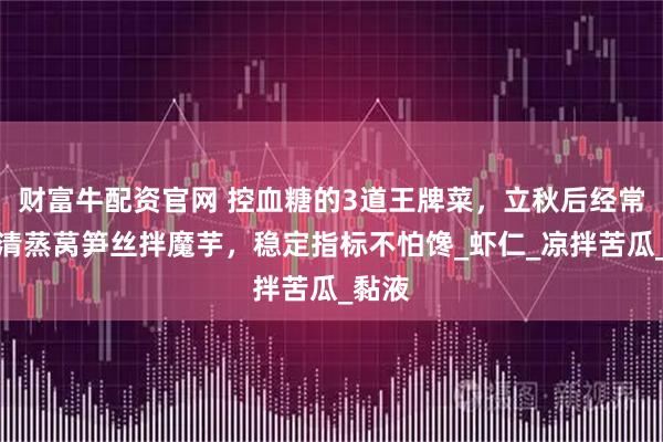 财富牛配资官网 控血糖的3道王牌菜,立秋后经常做!清蒸莴笋丝拌魔芋,稳定指标不怕馋_虾仁_凉拌苦瓜_黏液