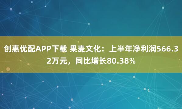 创惠优配APP下载 果麦文化:上半年净利润566.32万元,同比增长80.38%