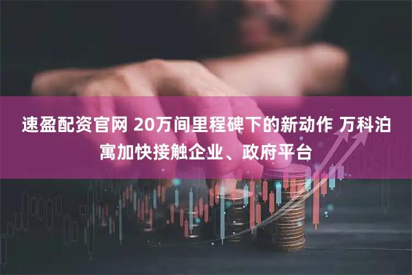 速盈配资官网 20万间里程碑下的新动作 万科泊寓加快接触企业、政府平台