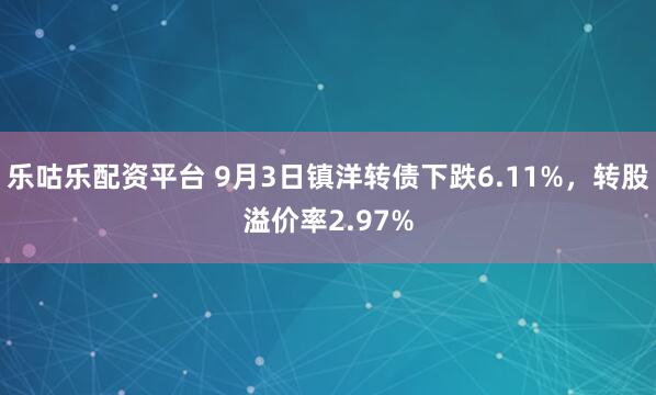 乐咕乐配资平台 9月3日镇洋转债下跌6.11%，转股溢价率2.97%