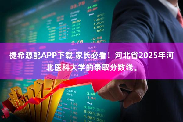 捷希源配APP下载 家长必看!河北省2025年河北医科大学的录取分数线。