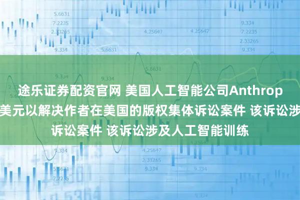 途乐证券配资官网 美国人工智能公司Anthropic同意支付15亿美元以解决作者在美国的版权集体诉讼案件 该诉讼涉及人工智能训练