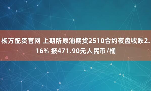 杨方配资官网 上期所原油期货2510合约夜盘收跌2.16% 报471.90元人民币/桶