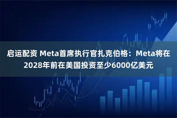 启运配资 Meta首席执行官扎克伯格：Meta将在2028年前在美国投资至少6000亿美元
