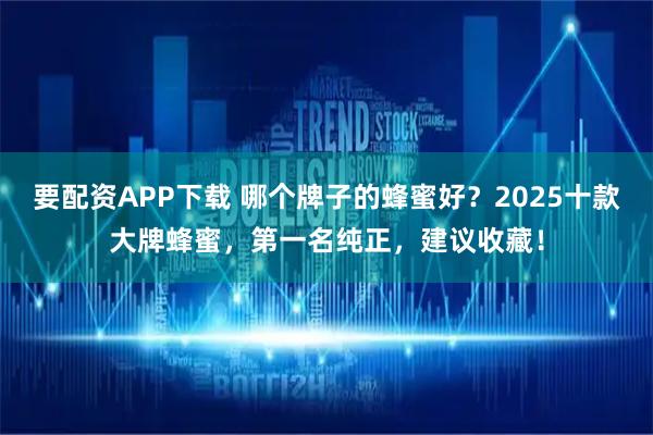 要配资APP下载 哪个牌子的蜂蜜好？2025十款大牌蜂蜜，第一名纯正，建议收藏！