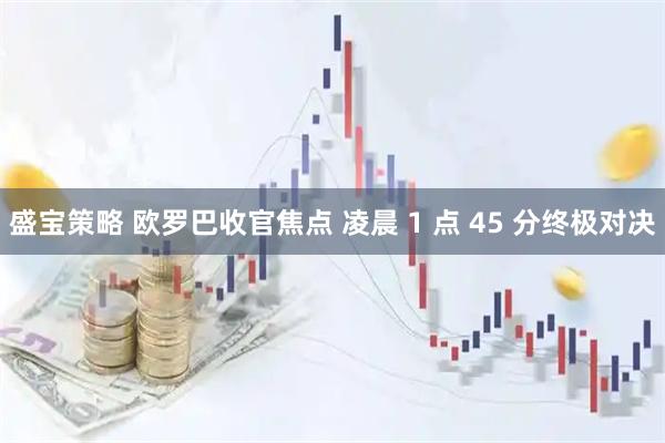 盛宝策略 欧罗巴收官焦点 凌晨 1 点 45 分终极对决