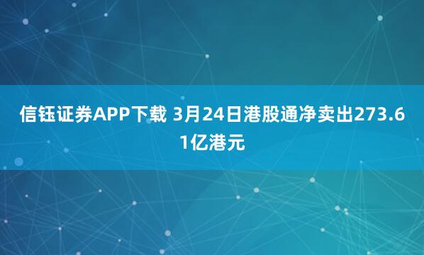 信钰证券APP下载 3月24日港股通净卖出273.61亿港元