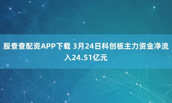 股查查配资APP下载 3月24日科创板主力资金净流入24.51亿元