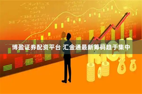 博盈证券配资平台 汇金通最新筹码趋于集中
